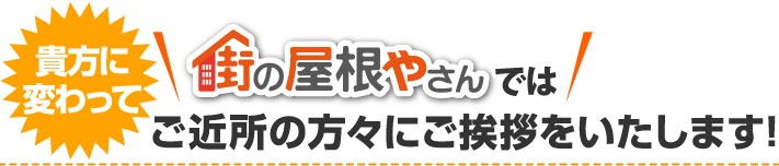 貴方に変わって街の屋根やさんではご近所の方々にご挨拶をいたします!