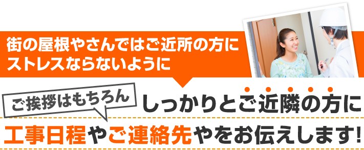 街の屋根やさんではご近所の方のストレスにならないようにしっかり工事日程やご連絡先をお仕えします!